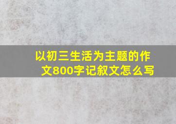 以初三生活为主题的作文800字记叙文怎么写