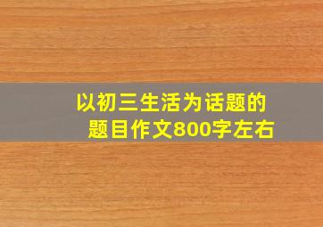 以初三生活为话题的题目作文800字左右