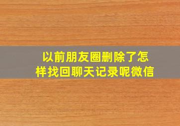 以前朋友圈删除了怎样找回聊天记录呢微信