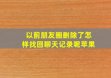 以前朋友圈删除了怎样找回聊天记录呢苹果