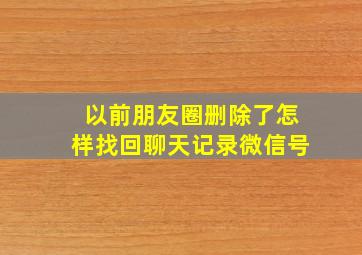 以前朋友圈删除了怎样找回聊天记录微信号