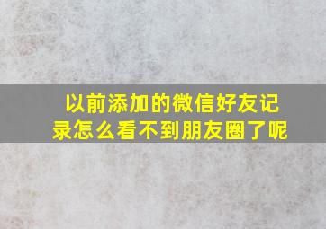 以前添加的微信好友记录怎么看不到朋友圈了呢