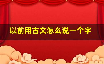 以前用古文怎么说一个字