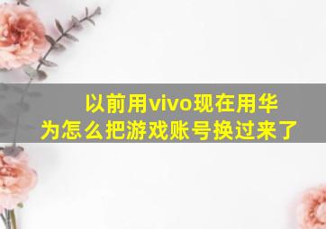 以前用vivo现在用华为怎么把游戏账号换过来了