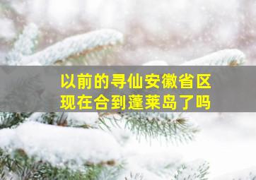 以前的寻仙安徽省区现在合到蓬莱岛了吗