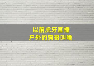 以前虎牙直播户外的狗哥叫啥