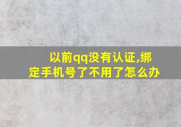 以前qq没有认证,绑定手机号了不用了怎么办