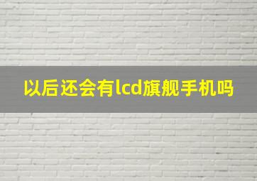 以后还会有lcd旗舰手机吗