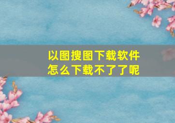 以图搜图下载软件怎么下载不了了呢