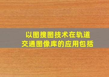 以图搜图技术在轨道交通图像库的应用包括