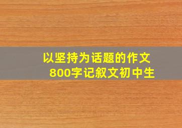 以坚持为话题的作文800字记叙文初中生