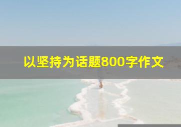 以坚持为话题800字作文