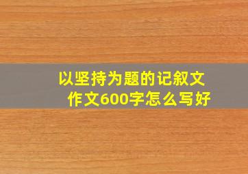 以坚持为题的记叙文作文600字怎么写好