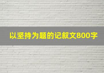 以坚持为题的记叙文800字