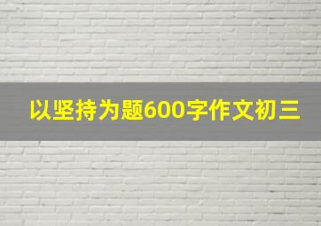 以坚持为题600字作文初三