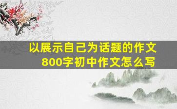 以展示自己为话题的作文800字初中作文怎么写