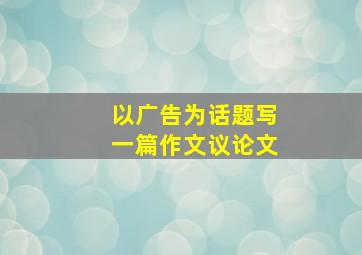 以广告为话题写一篇作文议论文