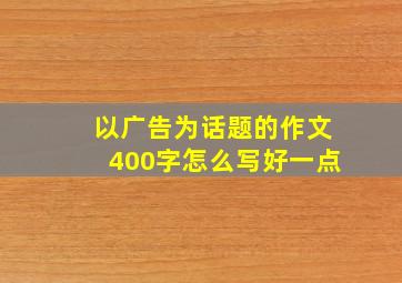 以广告为话题的作文400字怎么写好一点