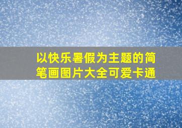 以快乐暑假为主题的简笔画图片大全可爱卡通