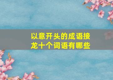 以意开头的成语接龙十个词语有哪些