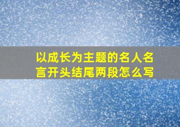 以成长为主题的名人名言开头结尾两段怎么写