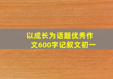 以成长为话题优秀作文600字记叙文初一