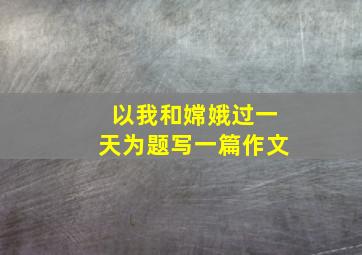 以我和嫦娥过一天为题写一篇作文