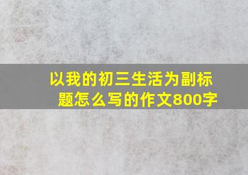 以我的初三生活为副标题怎么写的作文800字