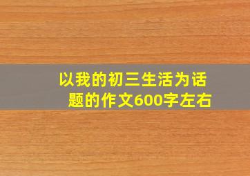 以我的初三生活为话题的作文600字左右