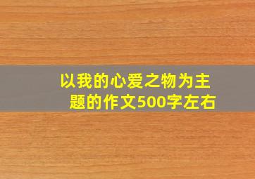 以我的心爱之物为主题的作文500字左右