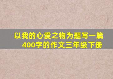 以我的心爱之物为题写一篇400字的作文三年级下册