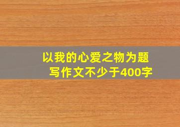 以我的心爱之物为题写作文不少于400字