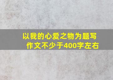 以我的心爱之物为题写作文不少于400字左右