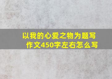 以我的心爱之物为题写作文450字左右怎么写