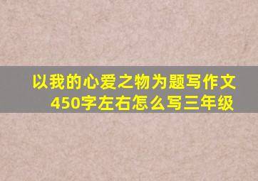 以我的心爱之物为题写作文450字左右怎么写三年级