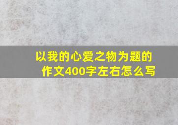 以我的心爱之物为题的作文400字左右怎么写