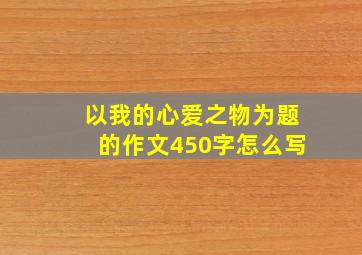 以我的心爱之物为题的作文450字怎么写