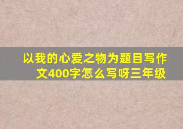 以我的心爱之物为题目写作文400字怎么写呀三年级