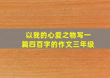 以我的心爱之物写一篇四百字的作文三年级