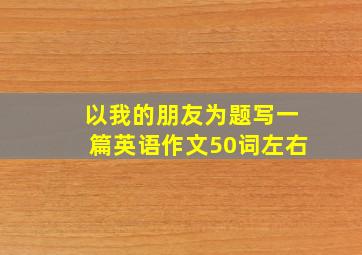 以我的朋友为题写一篇英语作文50词左右