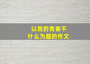 以我的青春不什么为题的作文