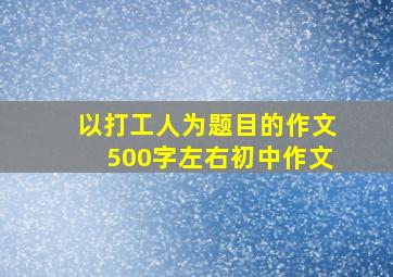 以打工人为题目的作文500字左右初中作文