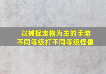 以捕捉宠物为主的手游不同等级打不同等级怪兽