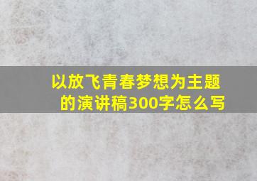 以放飞青春梦想为主题的演讲稿300字怎么写