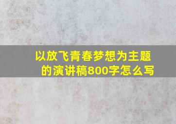 以放飞青春梦想为主题的演讲稿800字怎么写