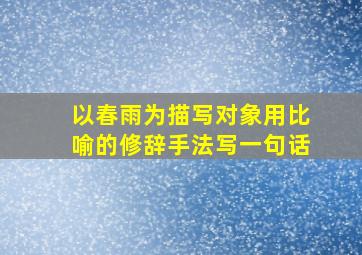 以春雨为描写对象用比喻的修辞手法写一句话