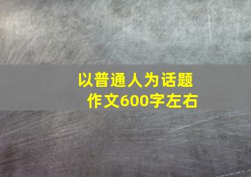 以普通人为话题作文600字左右