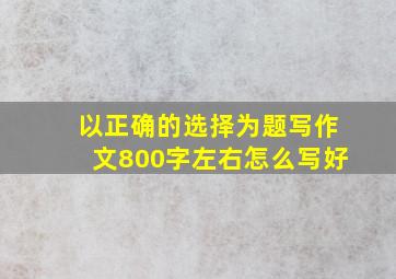 以正确的选择为题写作文800字左右怎么写好