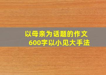 以母亲为话题的作文600字以小见大手法