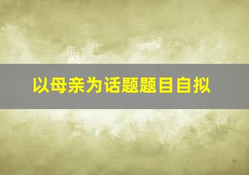 以母亲为话题题目自拟